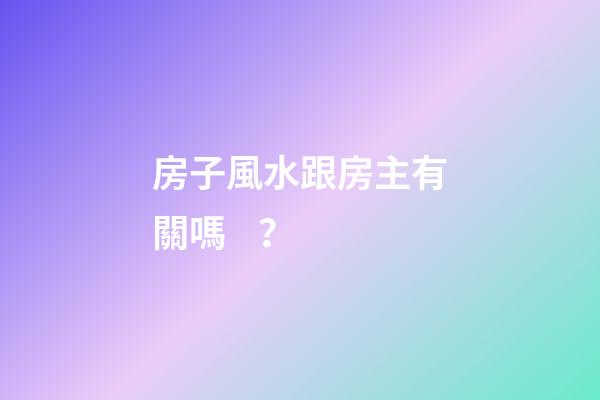 房子風水跟房主有關嗎？